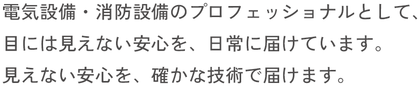 電気設備・消防設備のプロフェッショナルとして、目には見えない安心を、日常に届けています。見えない安心を、確かな技術で届けます。